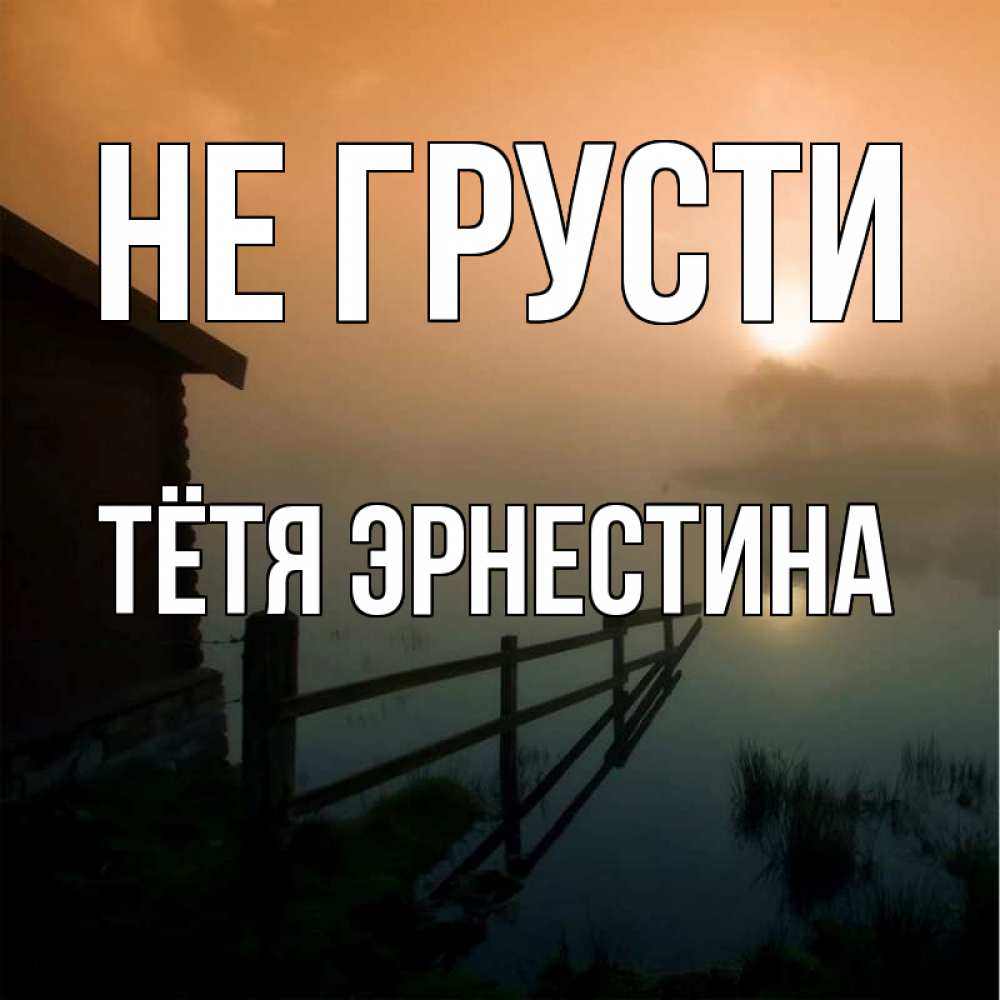Открытка на каждый день с именем, Тётя-Эрнестина Не грусти дом у озера Прикольная открытка с пожеланием онлайн скачать бесплатно 
