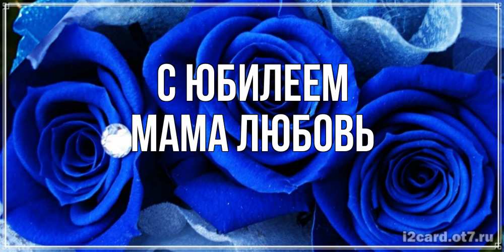 Открытка на каждый день с именем, Мама-Любовь С юбилеем синие розы в росе Прикольная открытка с пожеланием онлайн скачать бесплатно 
