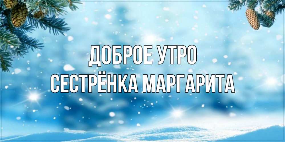 Открытка на каждый день с именем, Сестрёнка-Маргарита Доброе утро зимнее доброе утро Прикольная открытка с пожеланием онлайн скачать бесплатно 