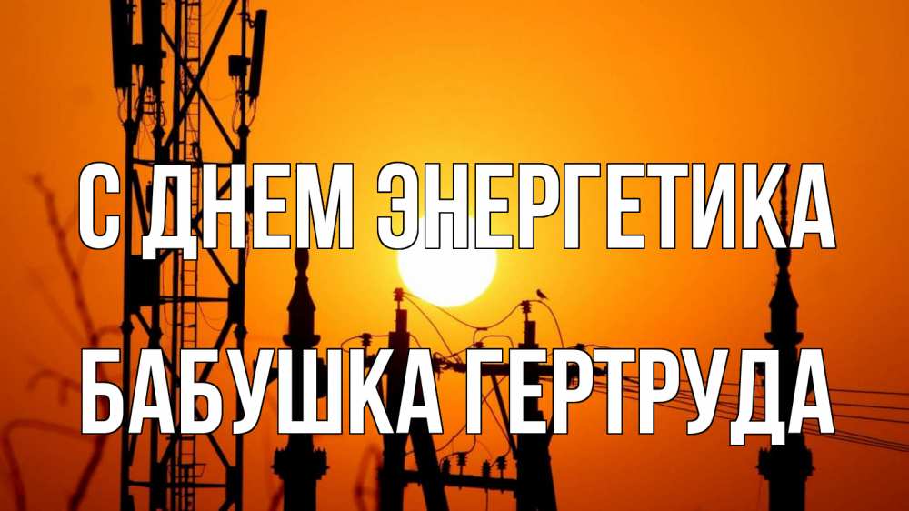 Открытка на каждый день с именем, Бабушка-Гертруда С днем энергетика закат,  электроэнергия, энергетик Прикольная открытка с пожеланием онлайн скачать бесплатно 