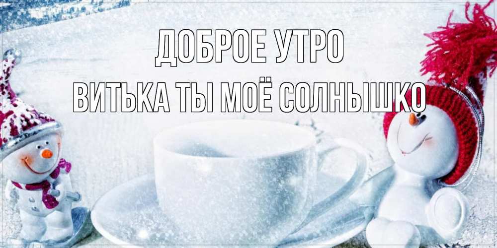 Открытка на каждый день с именем, Витька-ты-моё-солнышко Доброе утро чаша замерзшая Прикольная открытка с пожеланием онлайн скачать бесплатно 