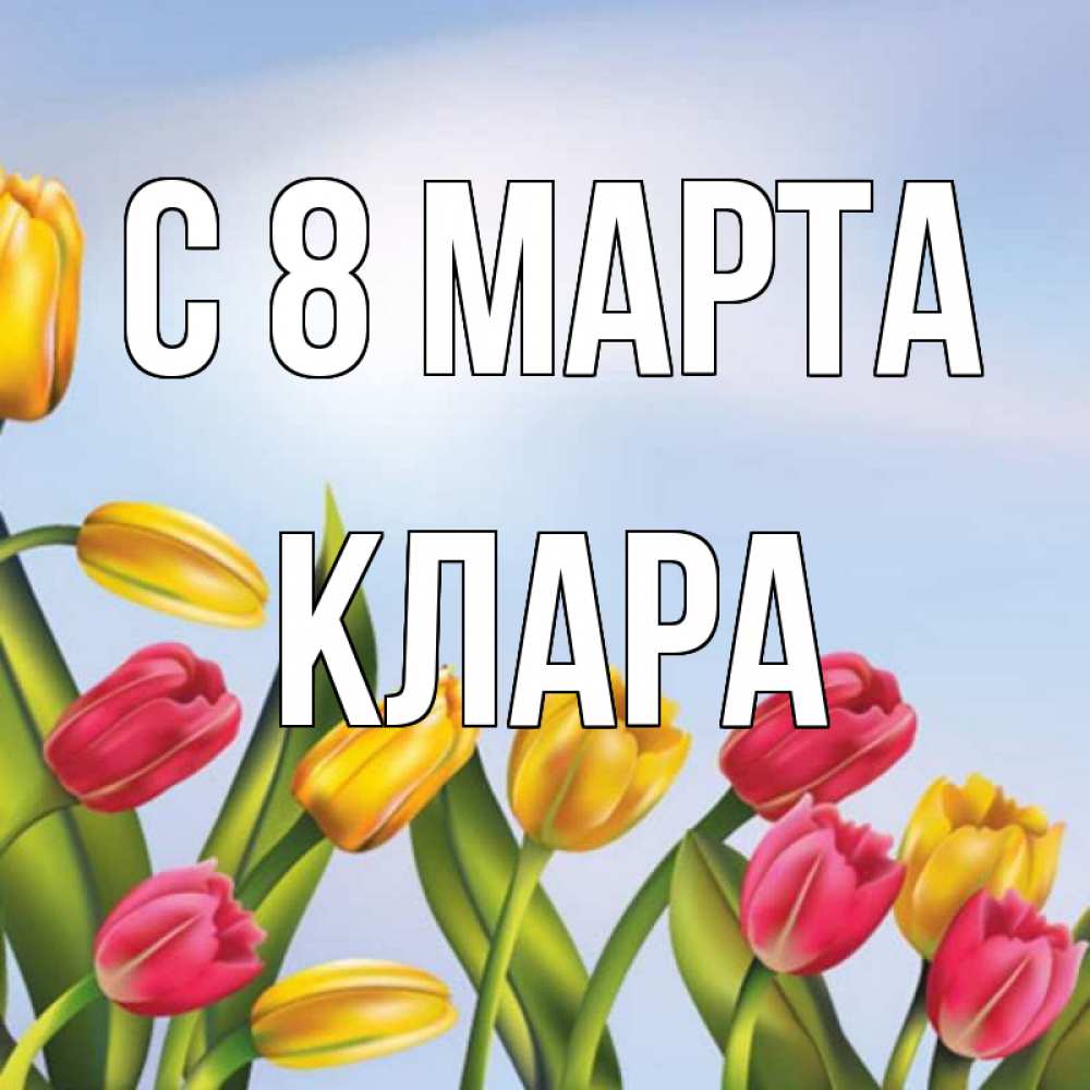 Открытка на каждый день с именем, Клара С 8 МАРТА международный женский день Прикольная открытка с пожеланием онлайн скачать бесплатно 