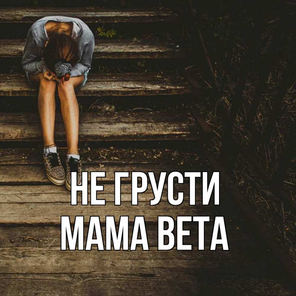 Открытка на каждый день с именем, Мама-Вета Не грусти девушка сидит на деревянных ступеньках Прикольная открытка с пожеланием онлайн скачать бесплатно 