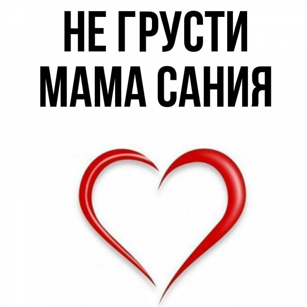 Открытка на каждый день с именем, Мама-Сания Не грусти для любимой Прикольная открытка с пожеланием онлайн скачать бесплатно 