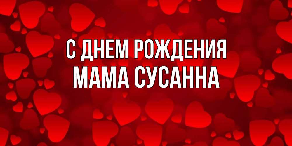 Открытка на каждый день с именем, Мама-Сусанна С днем рождения прекрасные сердечки на открытке с красным фоном Прикольная открытка с пожеланием онлайн скачать бесплатно 