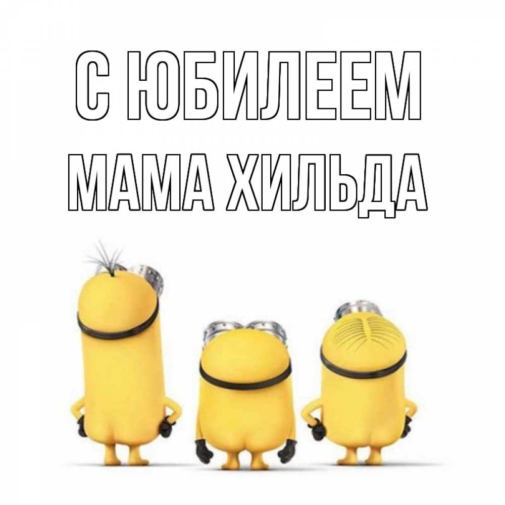 Открытка на каждый день с именем, Мама-Хильда С юбилеем миньоны Прикольная открытка с пожеланием онлайн скачать бесплатно 