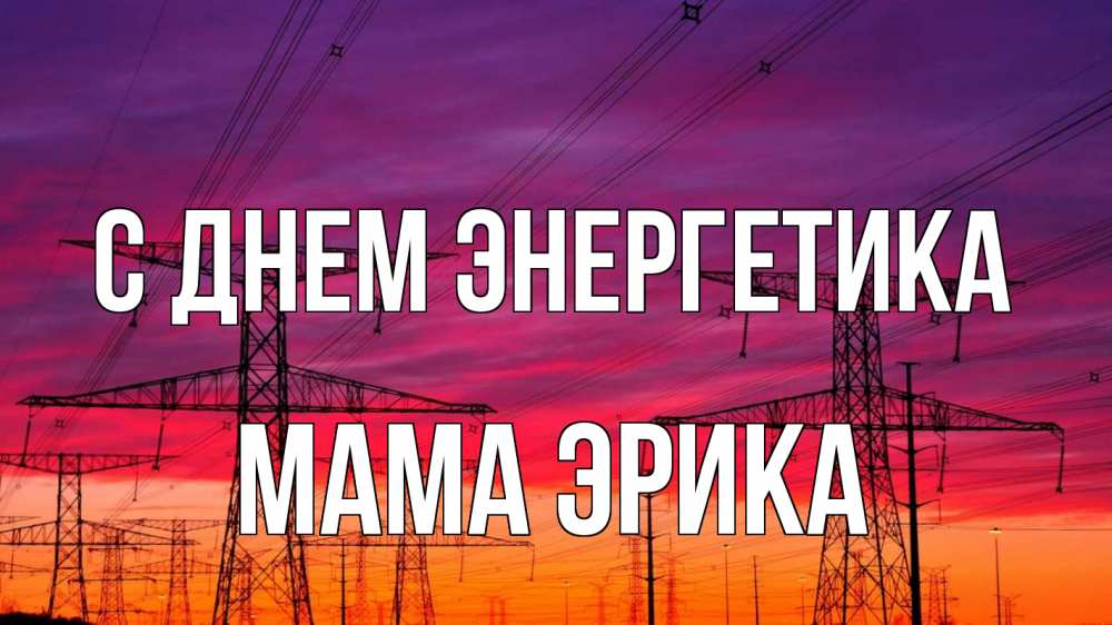 Открытка на каждый день с именем, Мама-Эрика С днем энергетика энергия электричество закат Прикольная открытка с пожеланием онлайн скачать бесплатно 