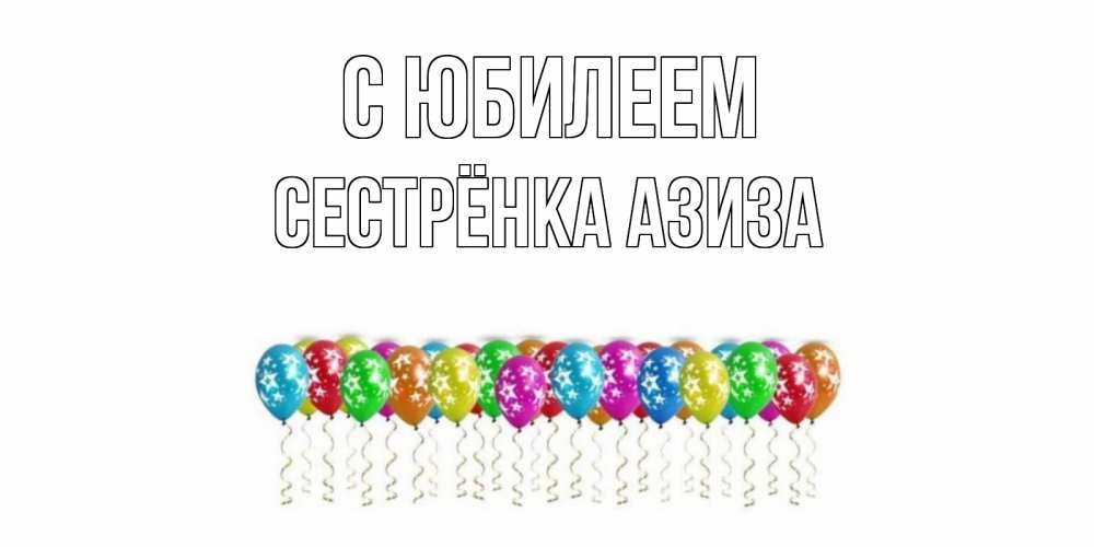 Открытка на каждый день с именем, Сестрёнка-Азиза С юбилеем Воздушные шары, звезды Прикольная открытка с пожеланием онлайн скачать бесплатно 