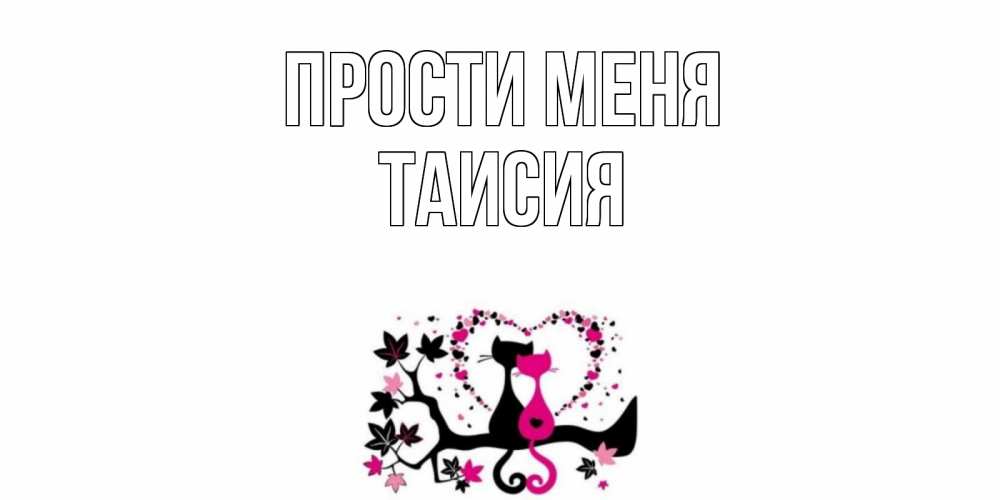 Открытка на каждый день с именем, Таисия Прости меня коты Прикольная открытка с пожеланием онлайн скачать бесплатно 