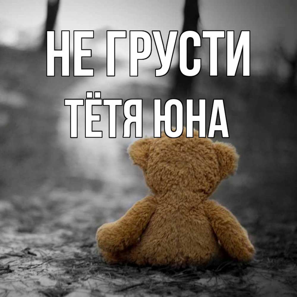 Открытка на каждый день с именем, Тётя-Юна Не грусти медведь со спин Прикольная открытка с пожеланием онлайн скачать бесплатно 