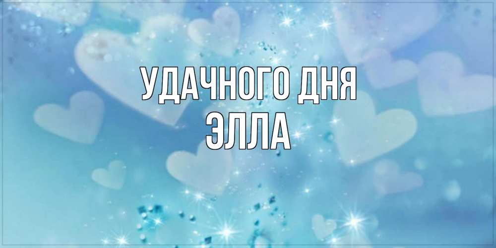 Открытка на каждый день с именем, Элла Удачного дня хорошего дня Прикольная открытка с пожеланием онлайн скачать бесплатно 