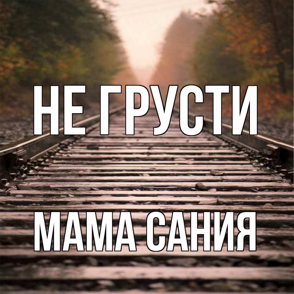 Открытка на каждый день с именем, Мама-Сания Не грусти лес и железная дорога Прикольная открытка с пожеланием онлайн скачать бесплатно 