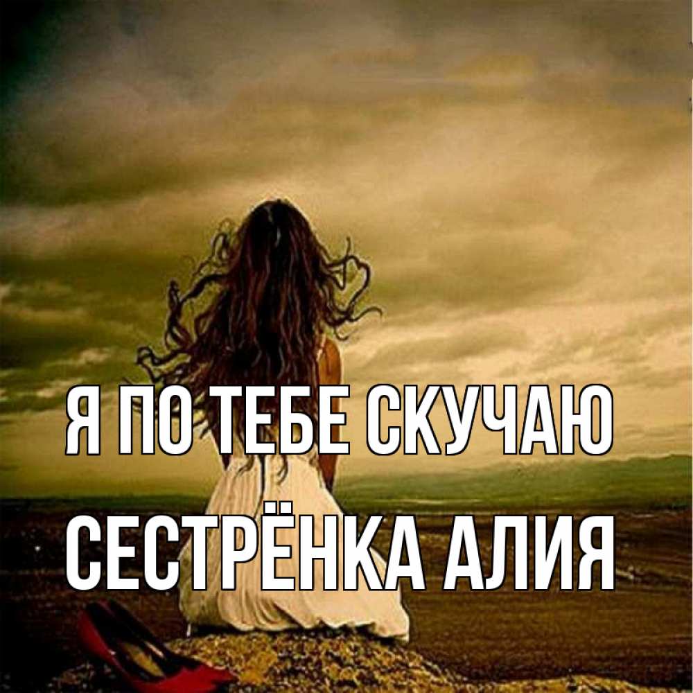 Открытка на каждый день с именем, Сестрёнка-Алия Я по тебе скучаю возвращайся Прикольная открытка с пожеланием онлайн скачать бесплатно 