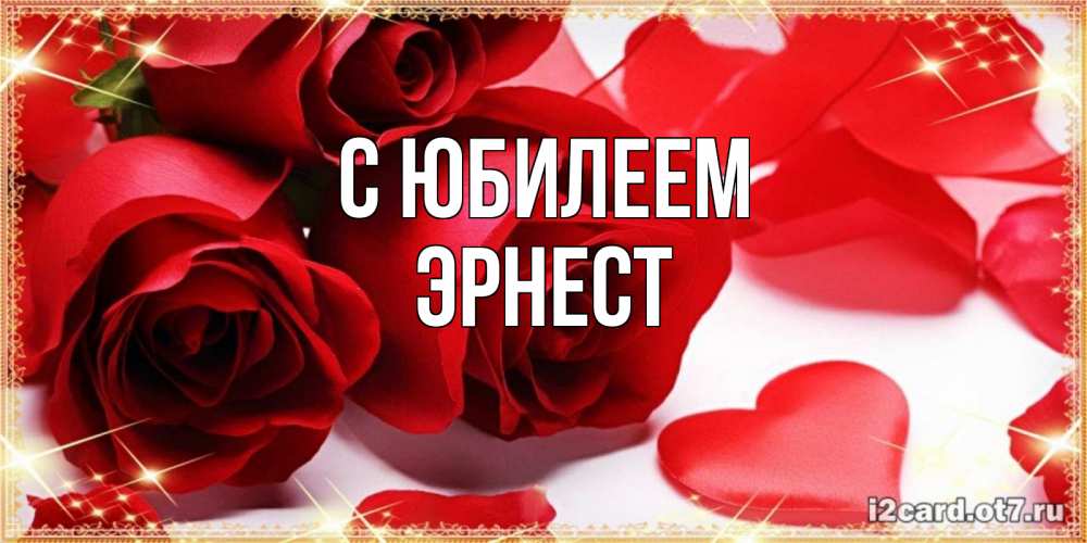 Открытка на каждый день с именем, Эрнест С юбилеем красные розы и красные сердечки Прикольная открытка с пожеланием онлайн скачать бесплатно 