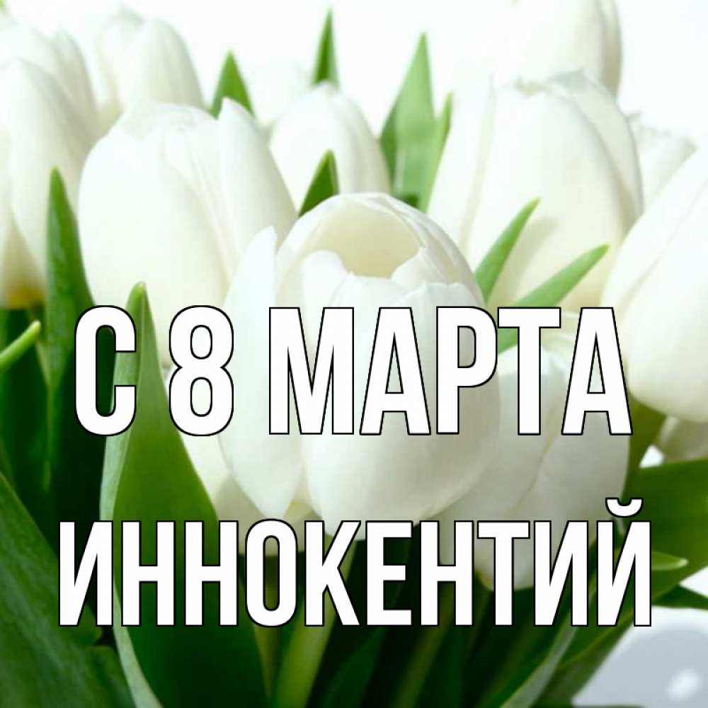Открытка на каждый день с именем, Иннокентий С 8 марта цветы Прикольная открытка с пожеланием онлайн скачать бесплатно 