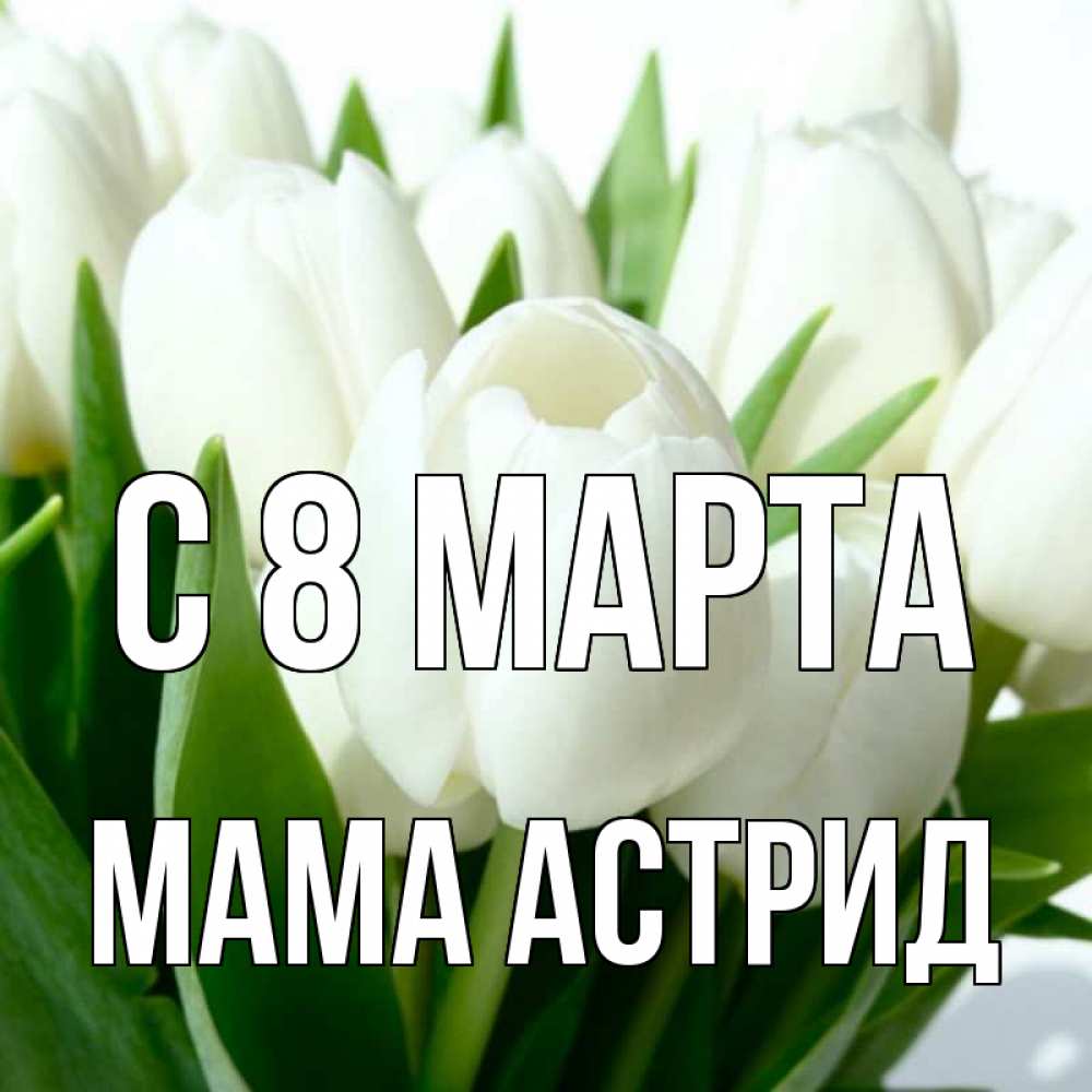 Открытка на каждый день с именем, Мама-Астрид С 8 МАРТА цветы Прикольная открытка с пожеланием онлайн скачать бесплатно 