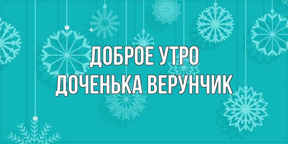 Открытка на каждый день с именем, Доченька-Верунчик Доброе утро открытка со снежинками Прикольная открытка с пожеланием онлайн скачать бесплатно 