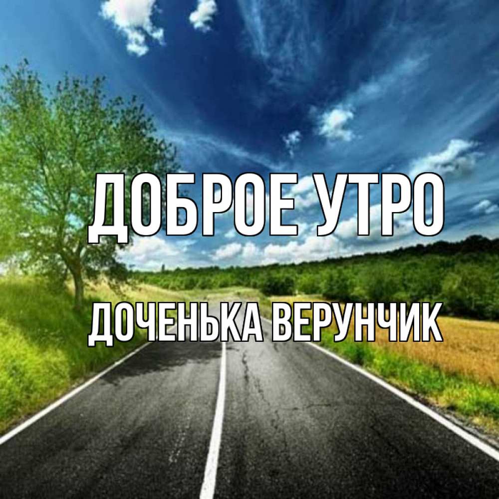 Открытка на каждый день с именем, Доченька-Верунчик Доброе утро дорога и небо Прикольная открытка с пожеланием онлайн скачать бесплатно 