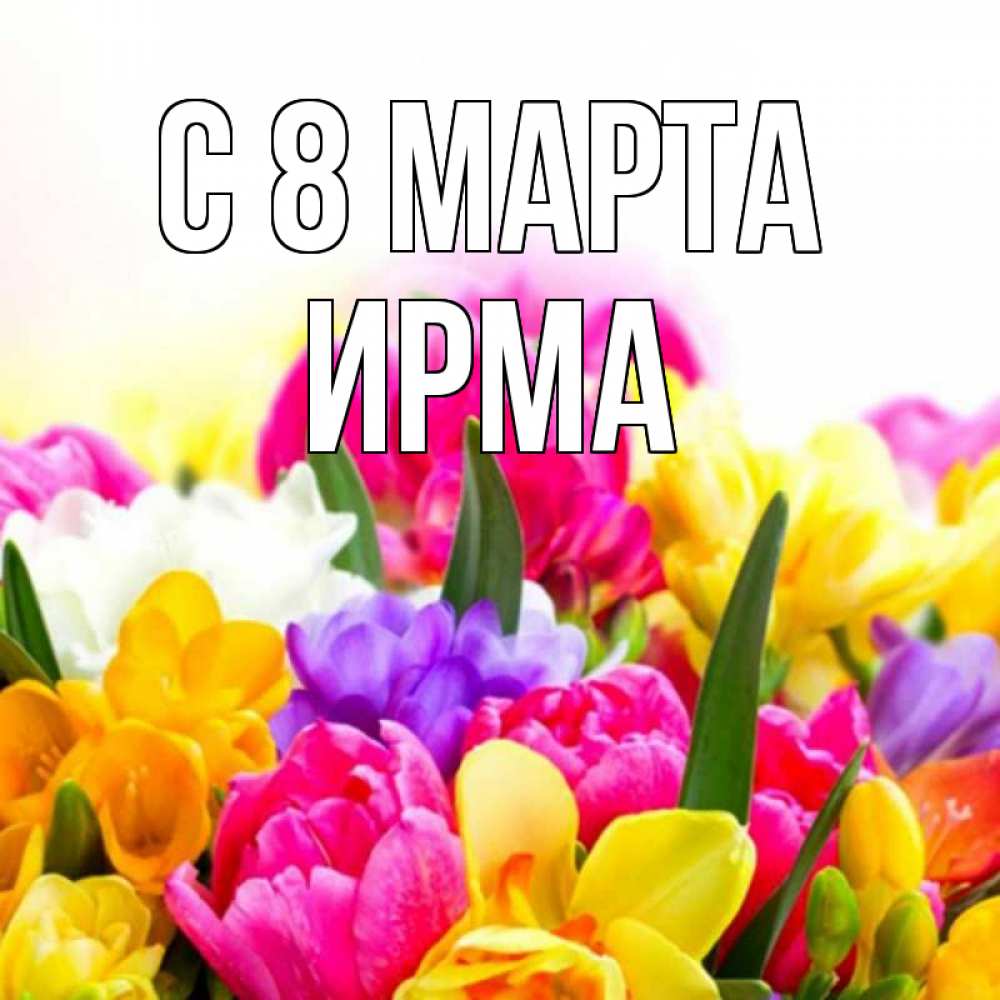 Открытка на каждый день с именем, Ирма С 8 марта тюльпаны Прикольная открытка с пожеланием онлайн скачать бесплатно 