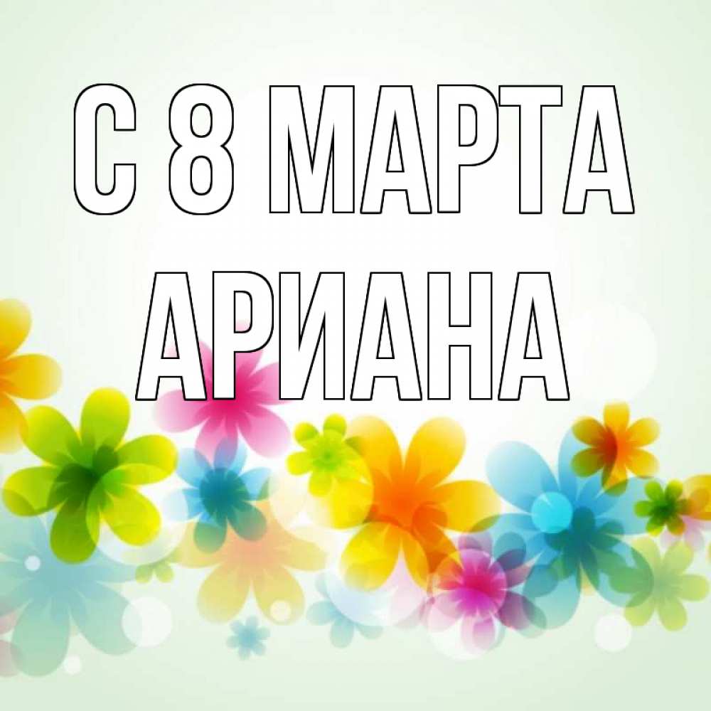 Открытка на каждый день с именем, Ариана С 8 МАРТА цветы Прикольная открытка с пожеланием онлайн скачать бесплатно 