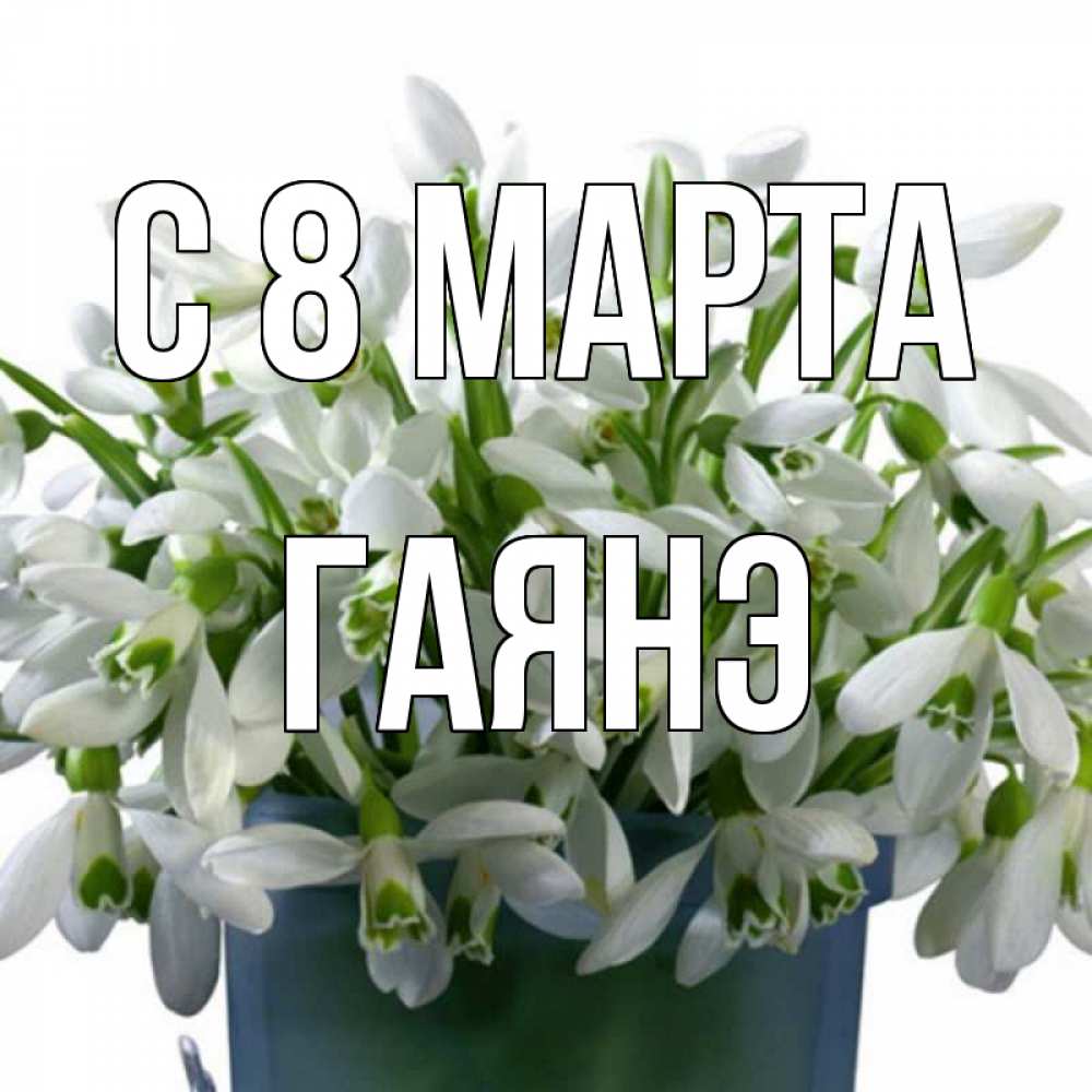 Открытка на каждый день с именем, Гаянэ С 8 марта цветы к международному женскому дню Прикольная открытка с пожеланием онлайн скачать бесплатно 