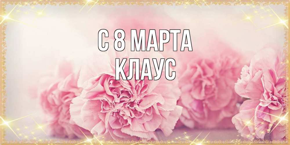 Открытка на каждый день с именем, Клаус С 8 МАРТА розовые цветы на международный женский день Прикольная открытка с пожеланием онлайн скачать бесплатно 