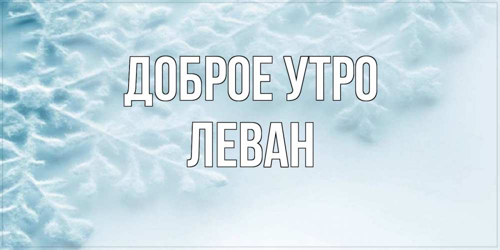 Открытка на каждый день с именем, Леван Доброе утро классное зимнее утро Прикольная открытка с пожеланием онлайн скачать бесплатно 