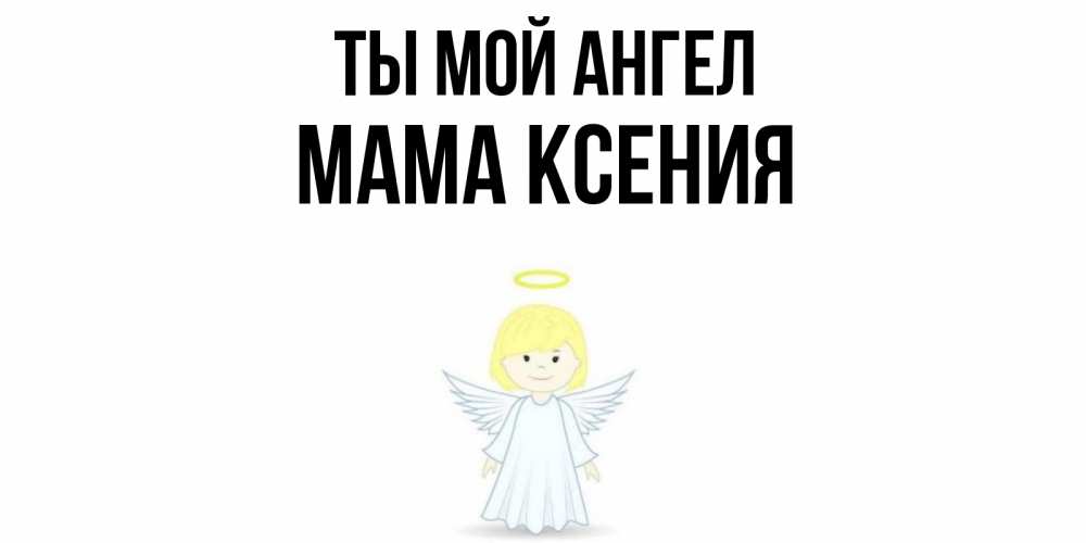 Открытка на каждый день с именем, Мама-Ксения Ты мой ангел ангел Прикольная открытка с пожеланием онлайн скачать бесплатно 