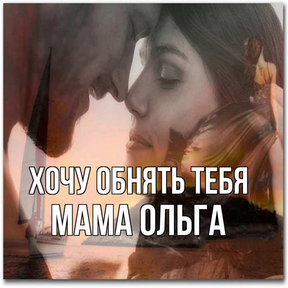Открытка на каждый день с именем, Мама-Ольга Хочу обнять тебя возлюбленные Прикольная открытка с пожеланием онлайн скачать бесплатно 