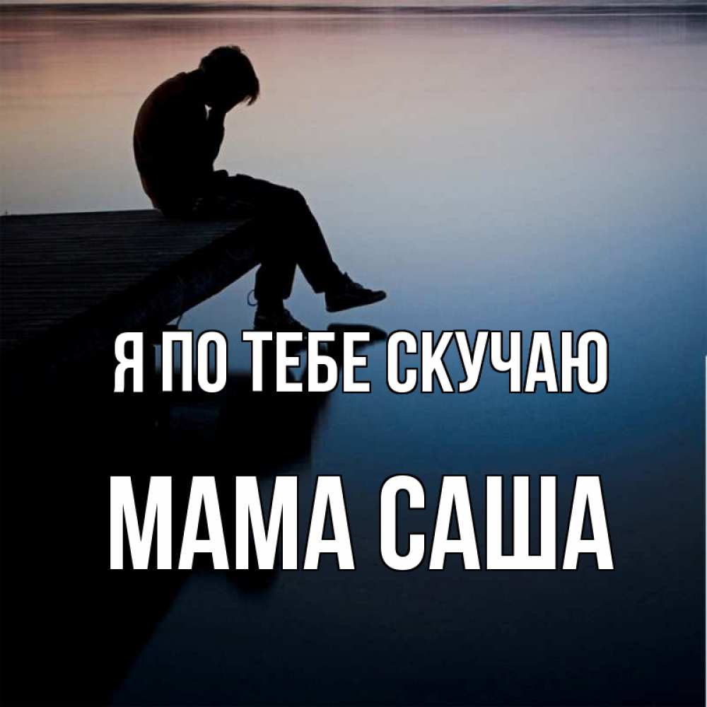 Открытка на каждый день с именем, Мама-Саша Я по тебе скучаю печаль Прикольная открытка с пожеланием онлайн скачать бесплатно 