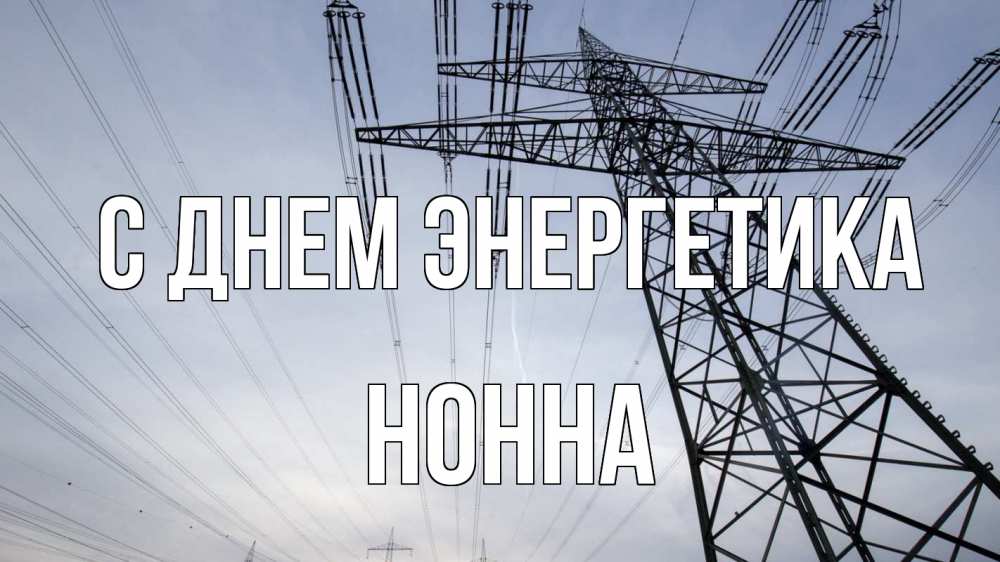 Открытка на каждый день с именем, Нонна С днем энергетика электричество ЛЭП Прикольная открытка с пожеланием онлайн скачать бесплатно 
