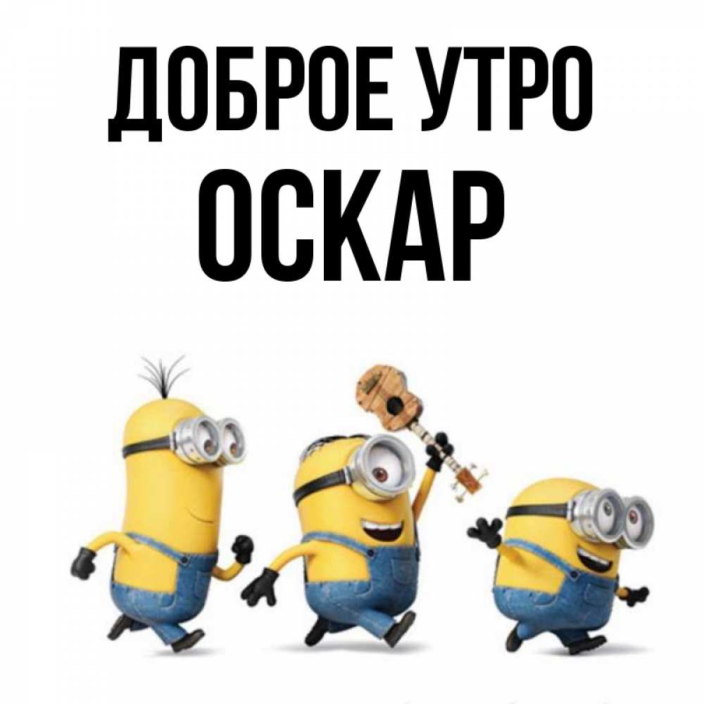 Открытка на каждый день с именем, Оскар Доброе утро миньоны и прекрасное утро Прикольная открытка с пожеланием онлайн скачать бесплатно 