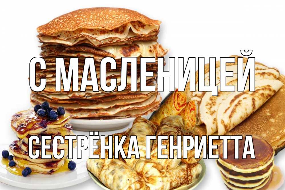 Открытка на каждый день с именем, Сестрёнка-Генриетта С масленицей блины Прикольная открытка с пожеланием онлайн скачать бесплатно 