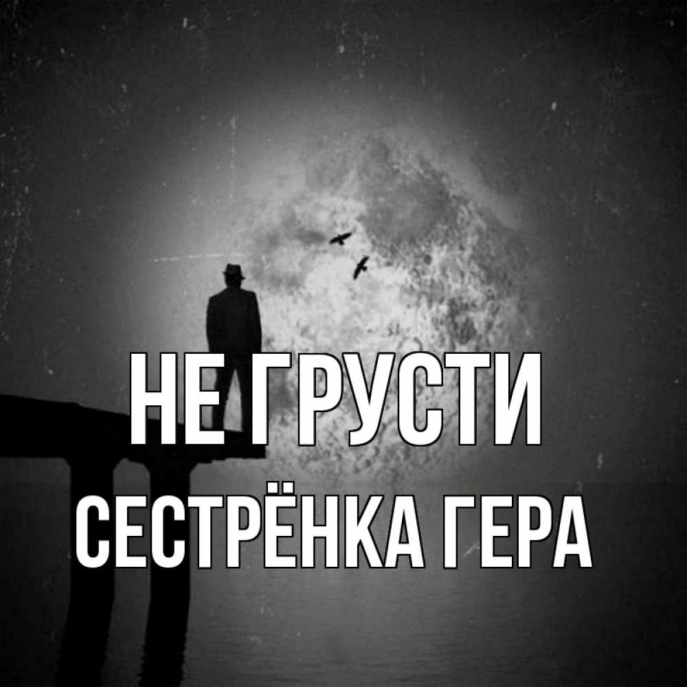 Открытка на каждый день с именем, Сестрёнка-Гера Не грусти мужчина на мосту Прикольная открытка с пожеланием онлайн скачать бесплатно 