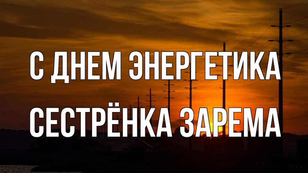 Открытка на каждый день с именем, Сестрёнка-Зарема С днем энергетика столбы провода закат Прикольная открытка с пожеланием онлайн скачать бесплатно 