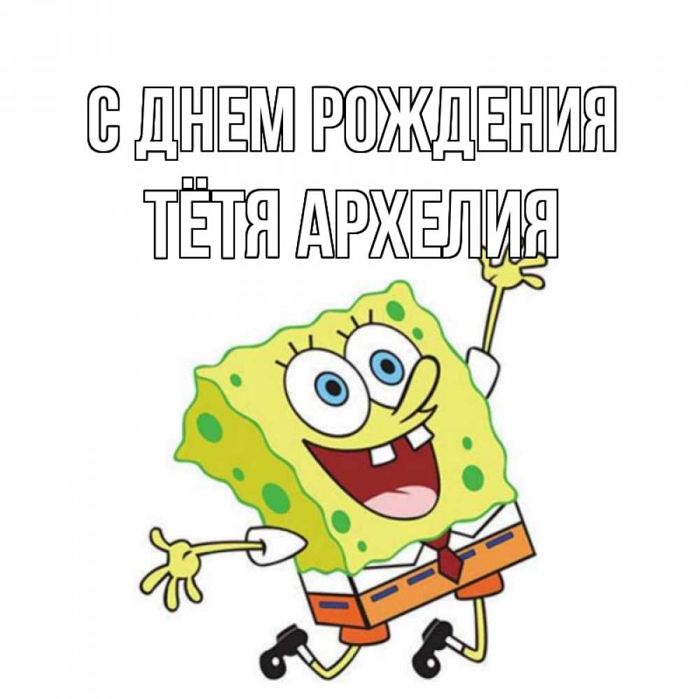 Открытка на каждый день с именем, Тётя-Архелия С днем рождения губка боб Прикольная открытка с пожеланием онлайн скачать бесплатно 