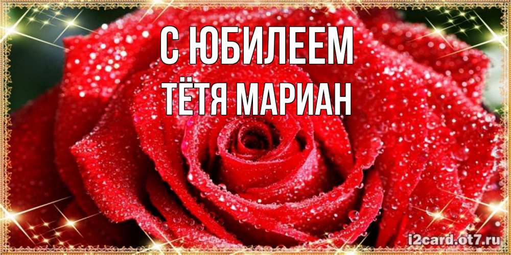 Открытка на каждый день с именем, Тётя-Мариан С юбилеем роса и роза. открытка с красивой розой Прикольная открытка с пожеланием онлайн скачать бесплатно 