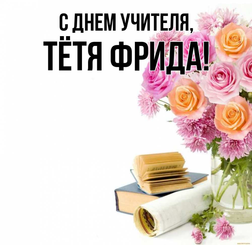 Открытка на каждый день с именем, Тётя-Фрида С днем учителя цветы Прикольная открытка с пожеланием онлайн скачать бесплатно 