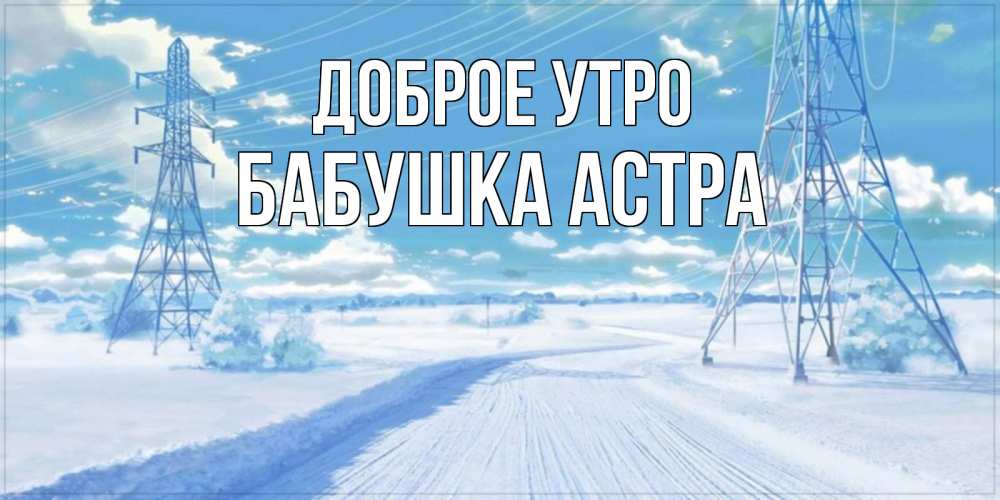 Открытка на каждый день с именем, Бабушка-Астра Доброе утро зимняя открытка Прикольная открытка с пожеланием онлайн скачать бесплатно 