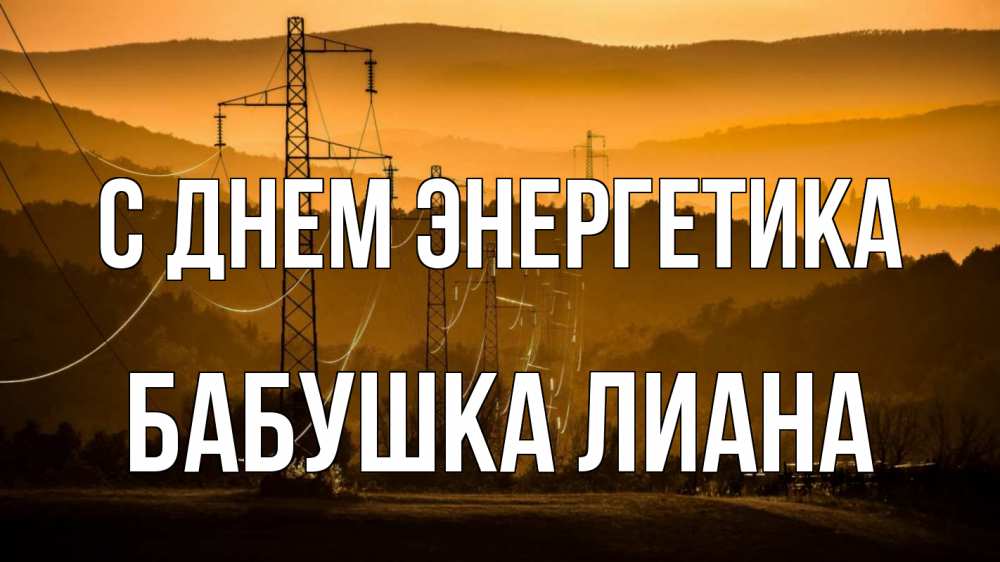 Открытка на каждый день с именем, Бабушка-Лиана С днем энергетика ЛЭП провода горы закат Прикольная открытка с пожеланием онлайн скачать бесплатно 