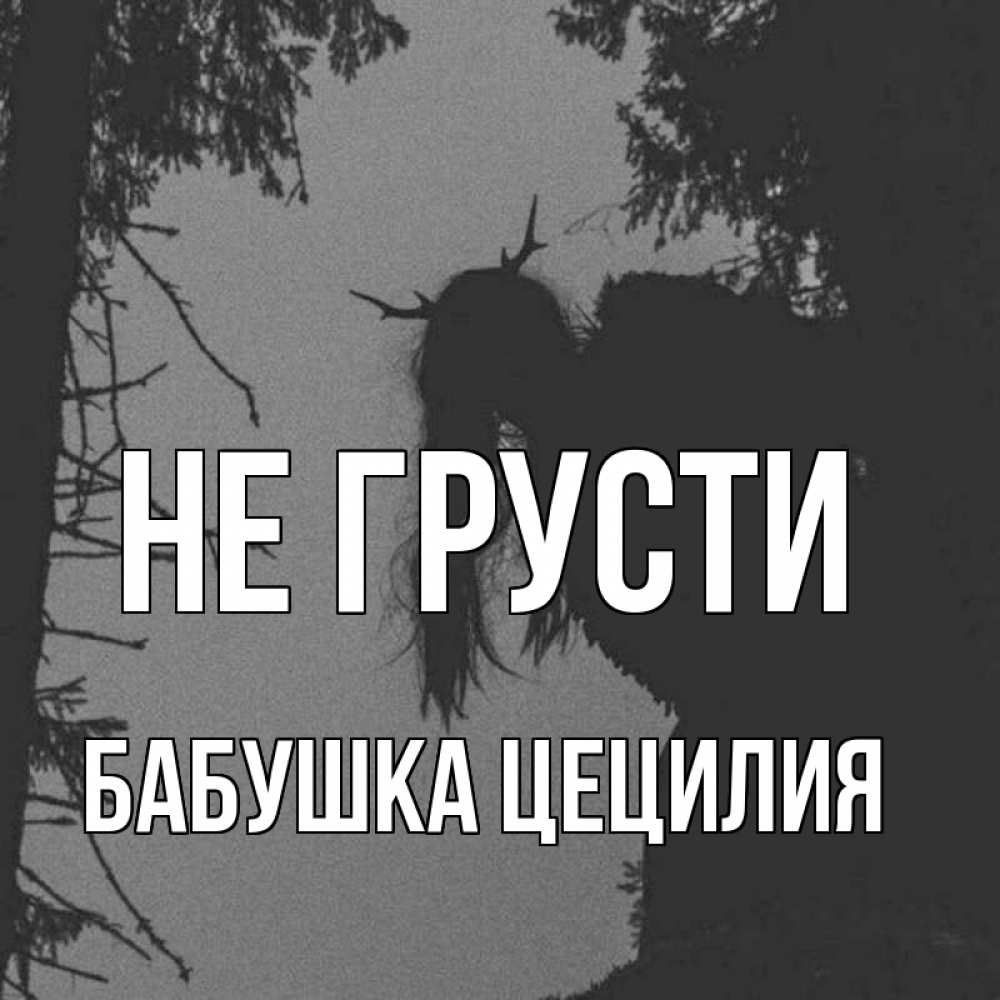 Открытка на каждый день с именем, Бабушка-Цецилия Не грусти чудище лесное Прикольная открытка с пожеланием онлайн скачать бесплатно 