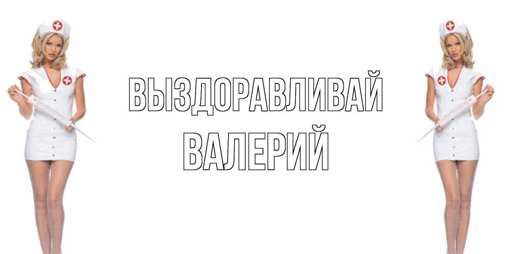 Открытка на каждый день с именем, Валерий Выздоравливай открытки с медсестрой Прикольная открытка с пожеланием онлайн скачать бесплатно 