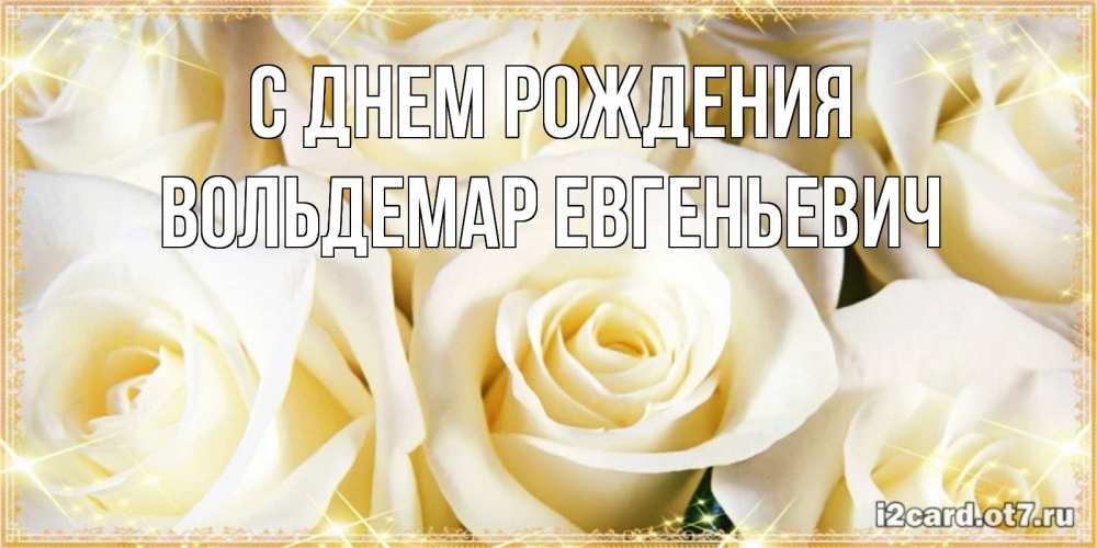 Открытка на каждый день с именем, Вольдемар-Евгеньевич С днем рождения розочки белого цвета на открытке Прикольная открытка с пожеланием онлайн скачать бесплатно 