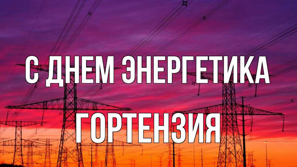 Открытка на каждый день с именем, Гортензия С днем энергетика энергия электричество закат Прикольная открытка с пожеланием онлайн скачать бесплатно 