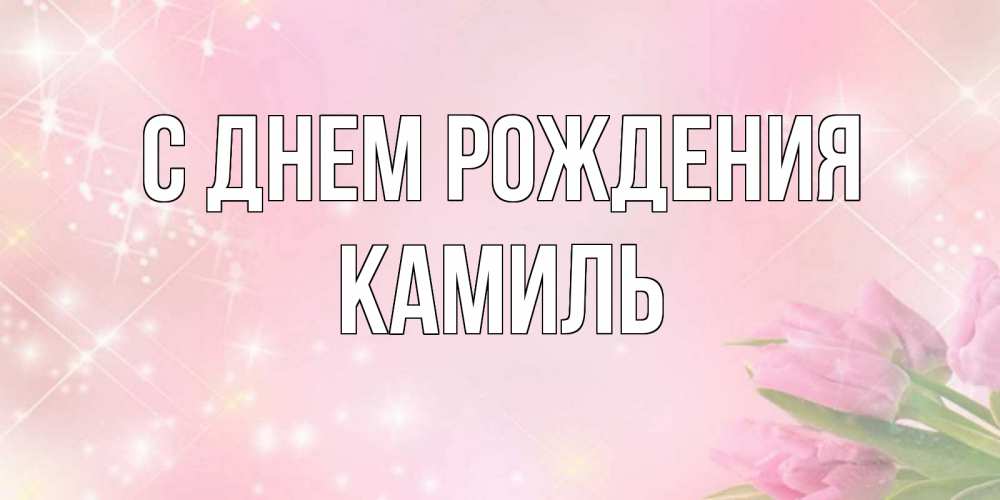 Открытка на каждый день с именем, Камиль С днем рождения открытки в нежных цветах Прикольная открытка с пожеланием онлайн скачать бесплатно 