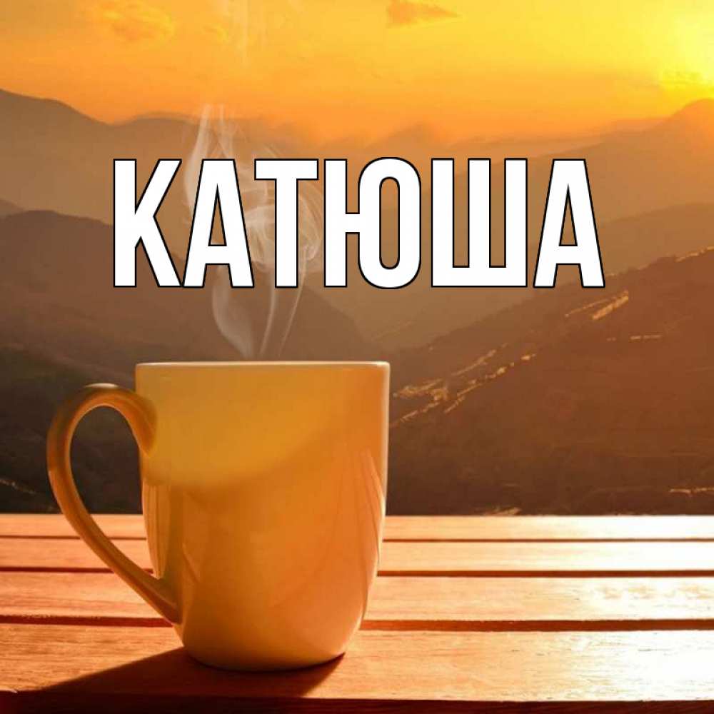 Открытка на каждый день с именем, Катюша Главная кофе в горах Прикольная открытка с пожеланием онлайн скачать бесплатно 