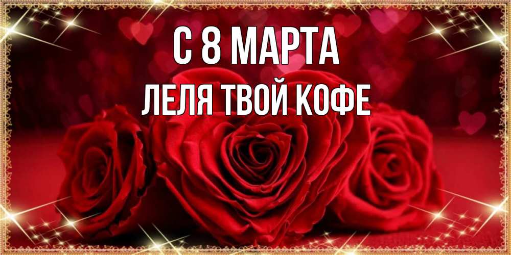 Открытка на каждый день с именем, ЛЕЛЯ-твой-кофе С 8 марта три красные розы Прикольная открытка с пожеланием онлайн скачать бесплатно 
