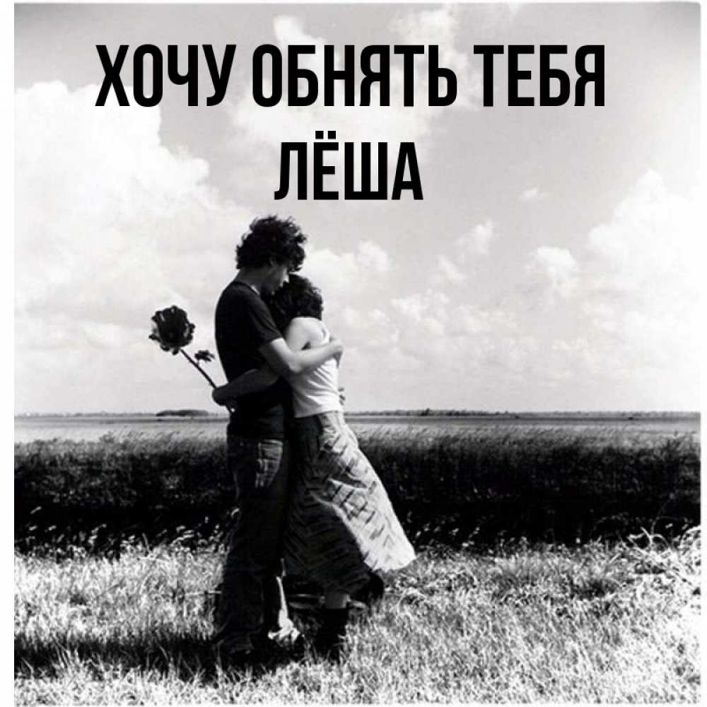Открытка на каждый день с именем, Лёша Хочу обнять тебя чернобелое фото Прикольная открытка с пожеланием онлайн скачать бесплатно 