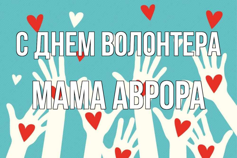 Открытка на каждый день с именем, Мама-Аврора С днем волонтера с днем волонтера Прикольная открытка с пожеланием онлайн скачать бесплатно 
