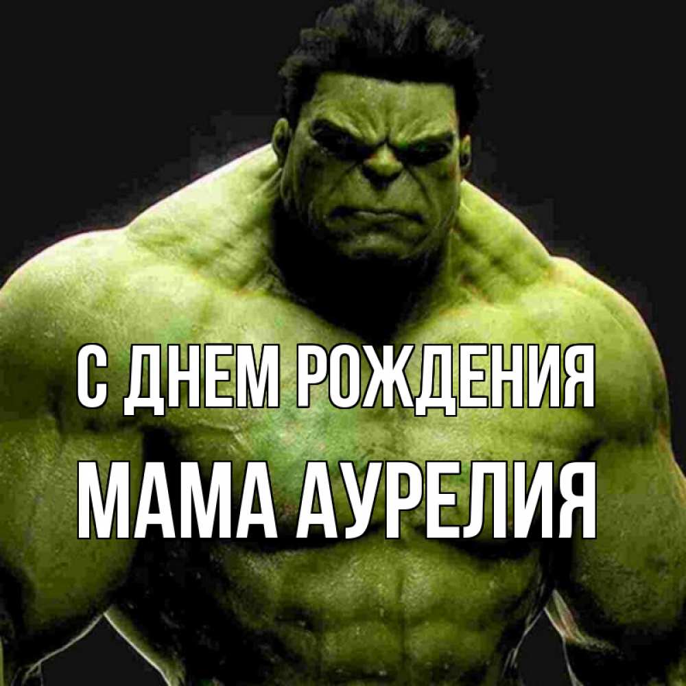 Открытка на каждый день с именем, Мама-Аурелия С днем рождения зеленый супергерой марвел Прикольная открытка с пожеланием онлайн скачать бесплатно 
